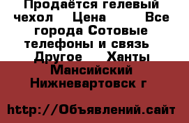 Продаётся гелевый чехол  › Цена ­ 55 - Все города Сотовые телефоны и связь » Другое   . Ханты-Мансийский,Нижневартовск г.